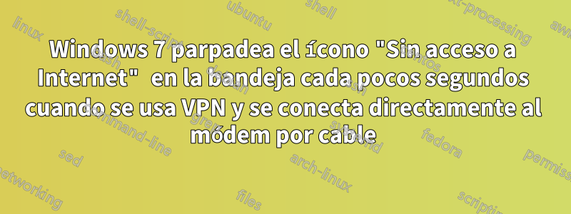Windows 7 parpadea el ícono "Sin acceso a Internet" en la bandeja cada pocos segundos cuando se usa VPN y se conecta directamente al módem por cable
