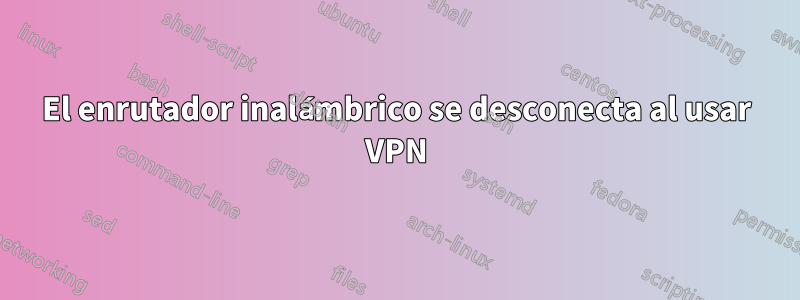 El enrutador inalámbrico se desconecta al usar VPN