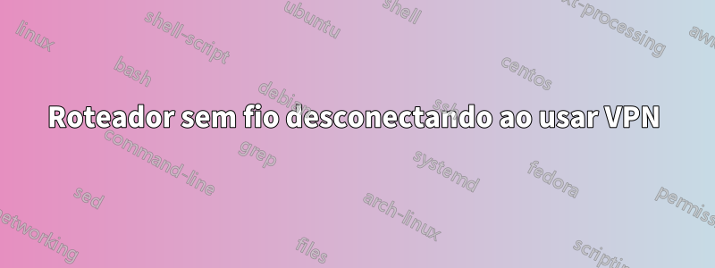 Roteador sem fio desconectando ao usar VPN