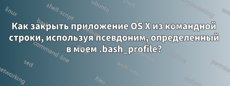 Как закрыть приложение OS X из командной строки, используя псевдоним, определенный в моем .bash_profile?