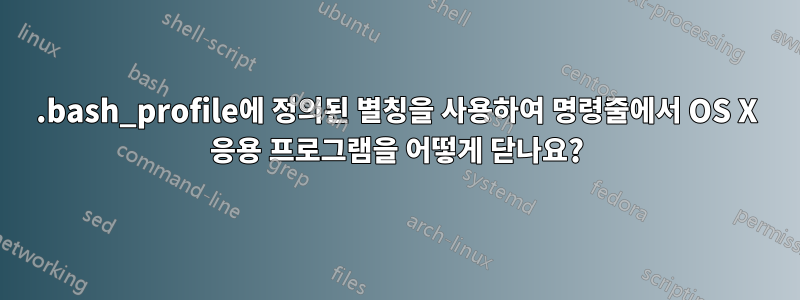 .bash_profile에 정의된 별칭을 사용하여 명령줄에서 OS X 응용 프로그램을 어떻게 닫나요?