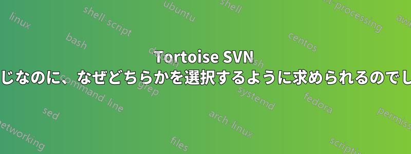 Tortoise SVN 両方が同じなのに、なぜどちらかを選択するように求められるのでしょうか?
