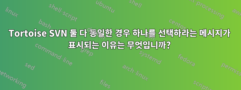 Tortoise SVN 둘 다 동일한 경우 하나를 선택하라는 메시지가 표시되는 이유는 무엇입니까?