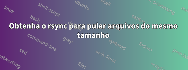 Obtenha o rsync para pular arquivos do mesmo tamanho