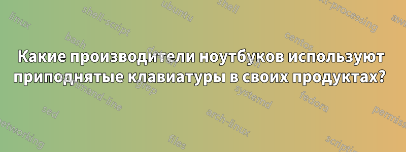 Какие производители ноутбуков используют приподнятые клавиатуры в своих продуктах? 