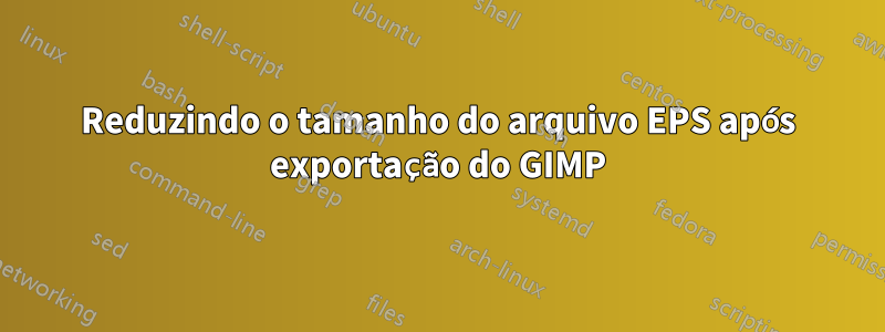 Reduzindo o tamanho do arquivo EPS após exportação do GIMP