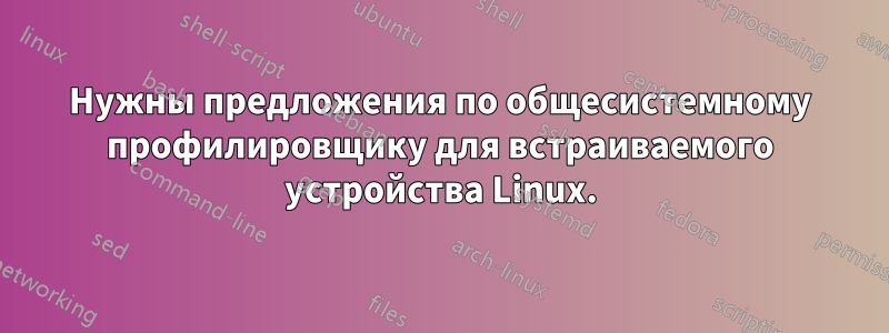 Нужны предложения по общесистемному профилировщику для встраиваемого устройства Linux.