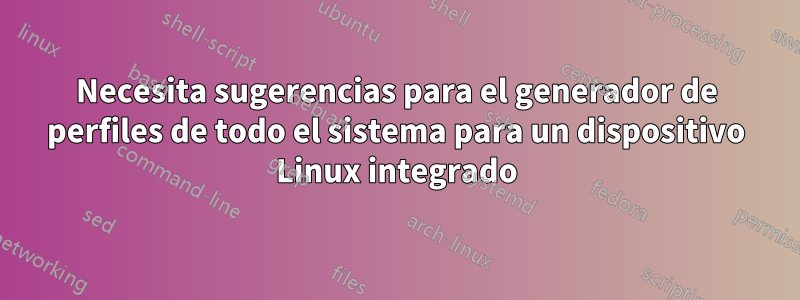 Necesita sugerencias para el generador de perfiles de todo el sistema para un dispositivo Linux integrado