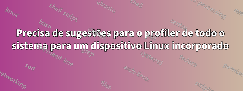 Precisa de sugestões para o profiler de todo o sistema para um dispositivo Linux incorporado