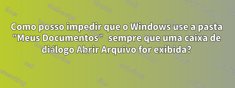 Como posso impedir que o Windows use a pasta "Meus Documentos" sempre que uma caixa de diálogo Abrir Arquivo for exibida?