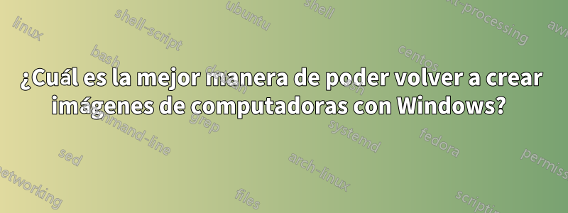 ¿Cuál es la mejor manera de poder volver a crear imágenes de computadoras con Windows? 