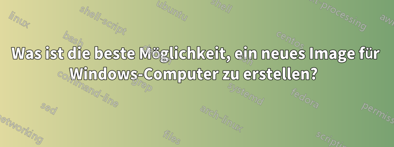 Was ist die beste Möglichkeit, ein neues Image für Windows-Computer zu erstellen? 