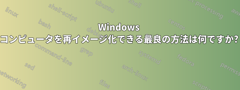 Windows コンピュータを再イメージ化できる最良の方法は何ですか? 