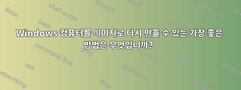 Windows 컴퓨터를 이미지로 다시 만들 수 있는 가장 좋은 방법은 무엇입니까? 