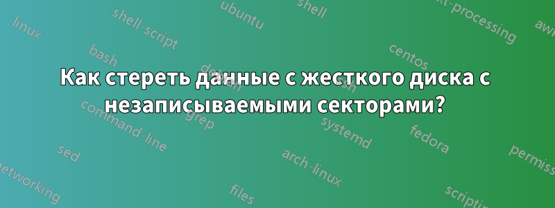 Как стереть данные с жесткого диска с незаписываемыми секторами?