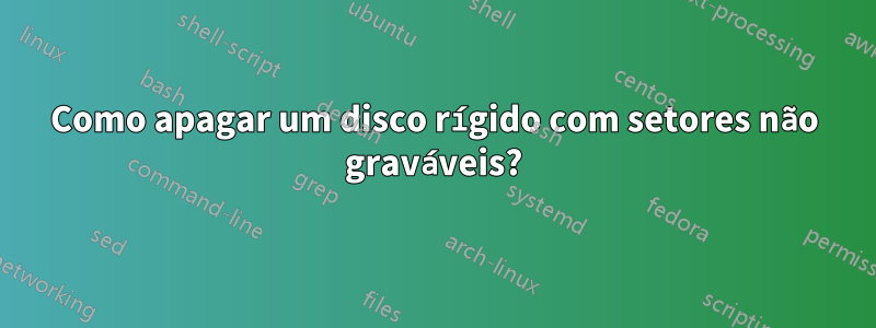 Como apagar um disco rígido com setores não graváveis?