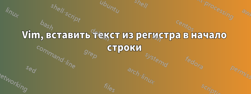 Vim, вставить текст из регистра в начало строки