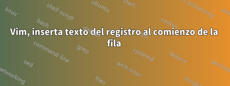 Vim, inserta texto del registro al comienzo de la fila