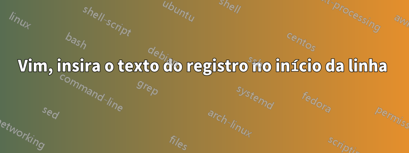 Vim, insira o texto do registro no início da linha