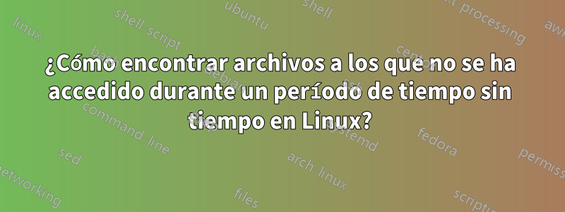 ¿Cómo encontrar archivos a los que no se ha accedido durante un período de tiempo sin tiempo en Linux?