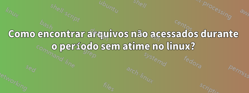 Como encontrar arquivos não acessados ​​durante o período sem atime no linux?