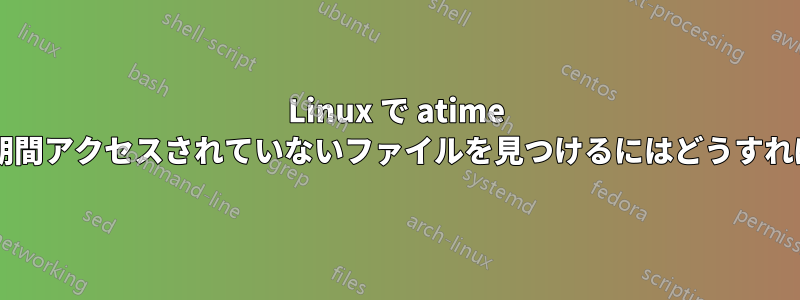 Linux で atime を使用せずに一定期間アクセスされていないファイルを見つけるにはどうすればよいでしょうか?