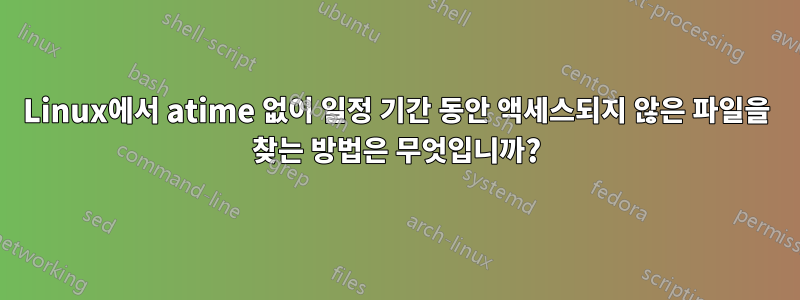 Linux에서 atime 없이 일정 기간 동안 액세스되지 않은 파일을 찾는 방법은 무엇입니까?