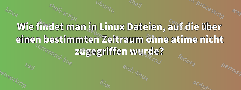Wie findet man in Linux Dateien, auf die über einen bestimmten Zeitraum ohne atime nicht zugegriffen wurde?