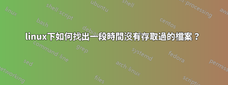 linux下如何找出一段時間沒有存取過的檔案？