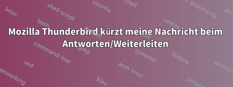 Mozilla Thunderbird kürzt meine Nachricht beim Antworten/Weiterleiten