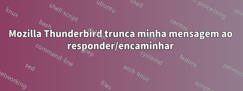 Mozilla Thunderbird trunca minha mensagem ao responder/encaminhar