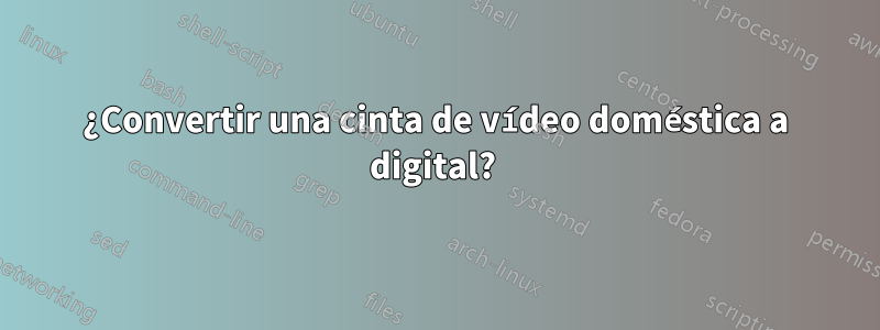 ¿Convertir una cinta de vídeo doméstica a digital? 