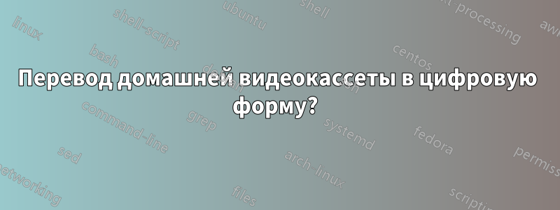Перевод домашней видеокассеты в цифровую форму? 