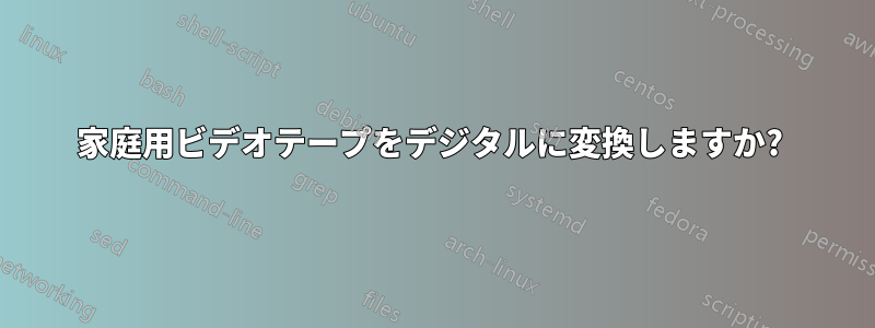 家庭用ビデオテープをデジタルに変換しますか? 