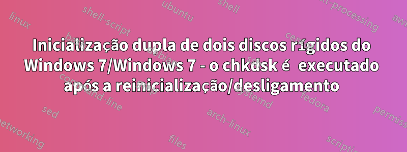 Inicialização dupla de dois discos rígidos do Windows 7/Windows 7 - o chkdsk é executado após a reinicialização/desligamento