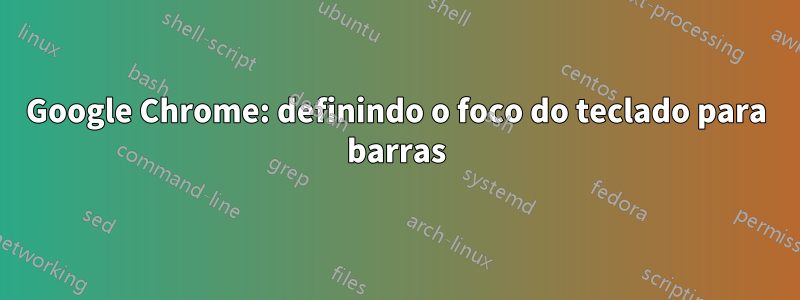 Google Chrome: definindo o foco do teclado para barras