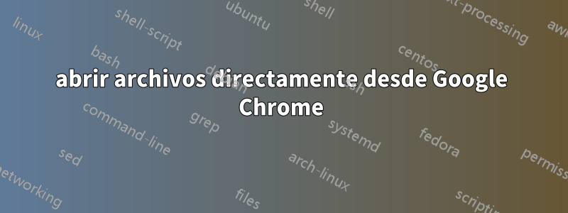 abrir archivos directamente desde Google Chrome