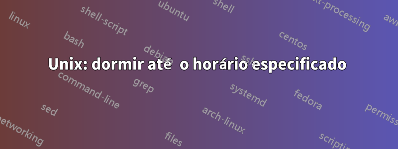 Unix: dormir até o horário especificado