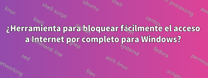 ¿Herramienta para bloquear fácilmente el acceso a Internet por completo para Windows?