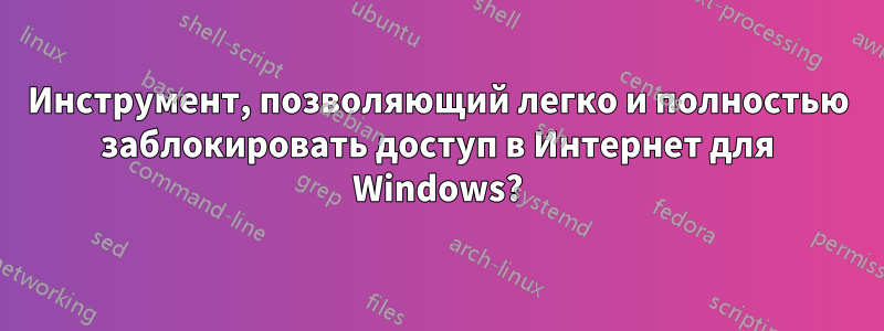 Инструмент, позволяющий легко и полностью заблокировать доступ в Интернет для Windows?