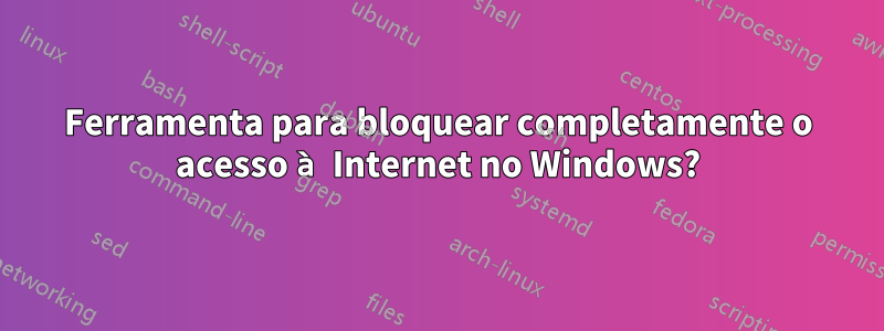Ferramenta para bloquear completamente o acesso à Internet no Windows?