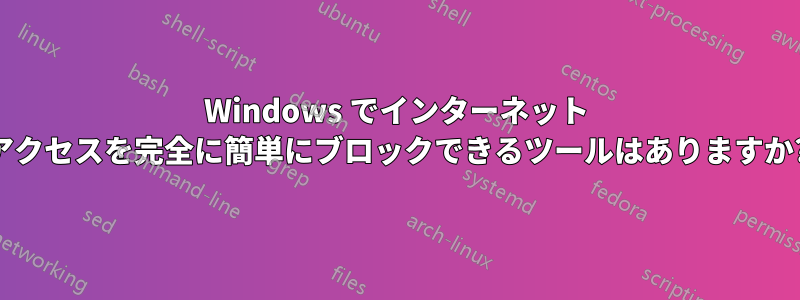 Windows でインターネット アクセスを完全に簡単にブロックできるツールはありますか?