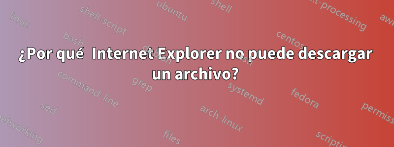 ¿Por qué Internet Explorer no puede descargar un archivo?