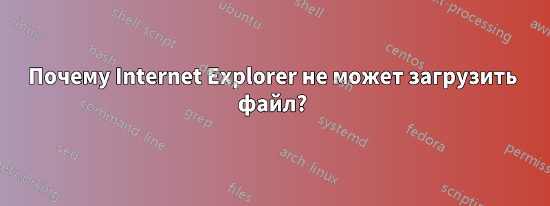 Почему Internet Explorer не может загрузить файл?