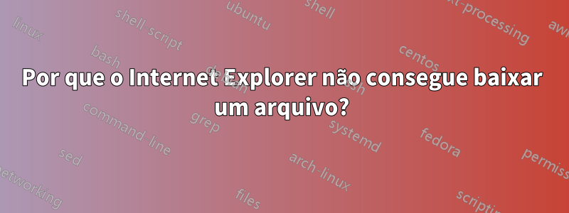Por que o Internet Explorer não consegue baixar um arquivo?