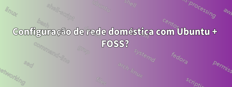 Configuração de rede doméstica com Ubuntu + FOSS?