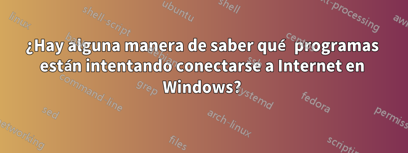 ¿Hay alguna manera de saber qué programas están intentando conectarse a Internet en Windows?