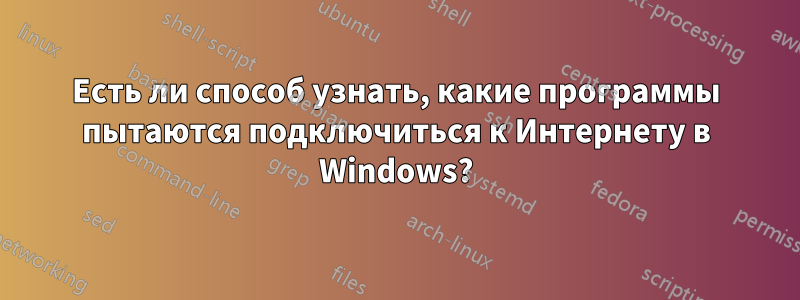 Есть ли способ узнать, какие программы пытаются подключиться к Интернету в Windows?