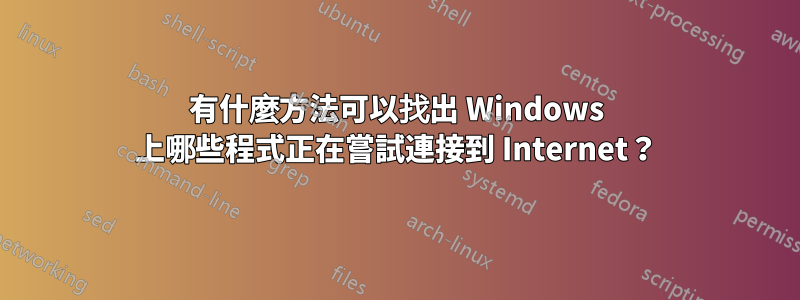 有什麼方法可以找出 Windows 上哪些程式正在嘗試連接到 Internet?