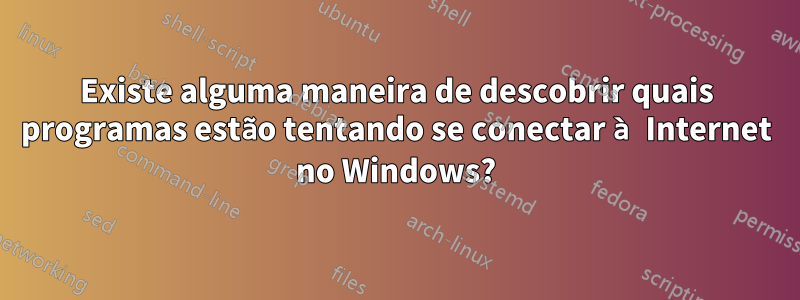Existe alguma maneira de descobrir quais programas estão tentando se conectar à Internet no Windows?